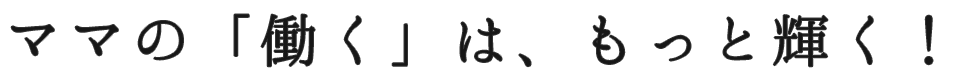 ママの「働く」は、もっと輝く！